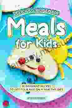 Delicious Homemade Meals For Kids: 30 Different Recipes To Get Your Kids On A Healthy Diet
