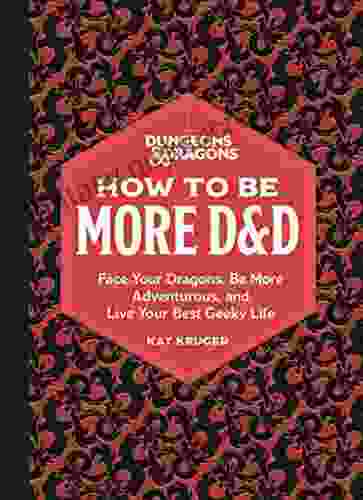 Dungeons Dragons: How To Be More D D: Face Your Dragons Be More Adventurous And Live Your Best Geeky Life