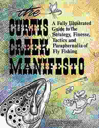 Curtis Creek Manifesto: A Fully Illustrated Guide To The Stategy Finesse Tactics And Paraphernalia Of Fly Fishing