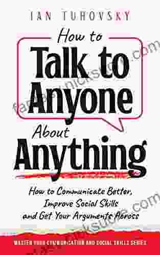 How To Talk To Anyone About Anything: How To Communicate Better Improve Social Skills And Get Your Arguments Across (Master Your Communication And Social Skills)