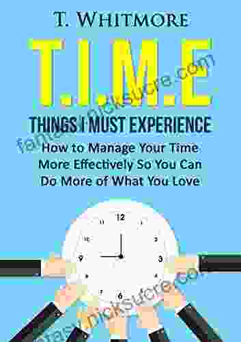 Time Management Tips: T I M E Things I Must Experience: How To Manage Your Time More Effectively So You Can Do More Of What You Love
