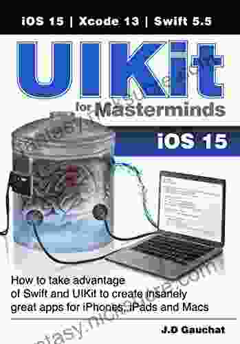 UIKit For Masterminds: How To Take Advantage Of Swift And UIKit To Create Insanely Great Apps For IPhones IPads And Macs