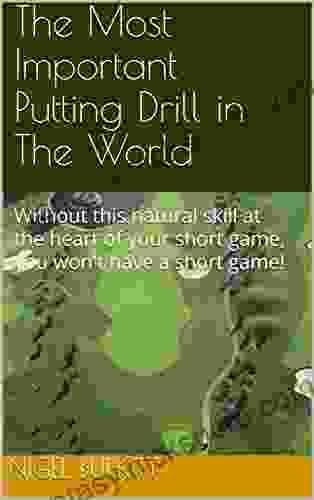 The Most Important Putting Drill In The World: Without This Natural Skill At The Heart Of Your Short Game You Won T Have A Short Game (Golfwise Publications)