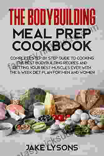 The Bodybuilding Meal Prep Cookbook : Complete Step By Step Guide To Cooking The Best Bodybuilding Recipes And Getting Your Best Muscles Ever With The 6 Week Diet Plan For Men And Women