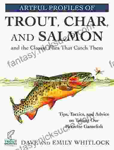 Artful Profiles Of Trout Char And Salmon And The Classic Flies That Catch Them: Tips Tactics And Advice On Taking Our Favorite Gamefish
